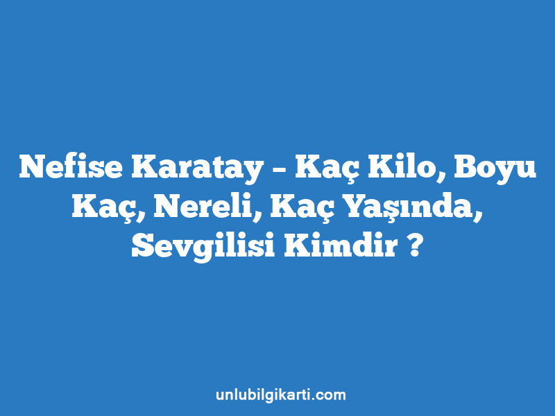 Nefise Karatay – Kaç Kilo, Boyu Kaç, Nereli, Kaç Yaşında, Sevgilisi Kimdir ?