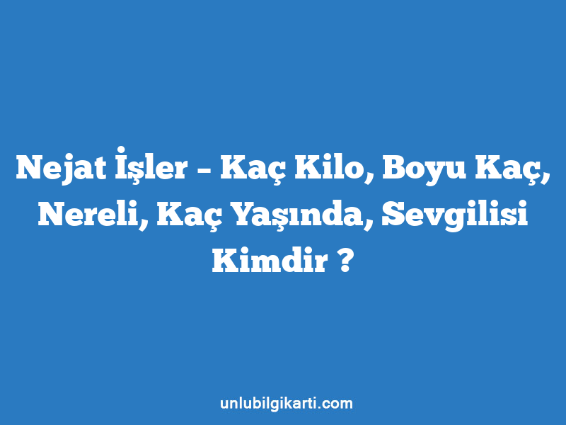 Nejat İşler – Kaç Kilo, Boyu Kaç, Nereli, Kaç Yaşında, Sevgilisi Kimdir ?