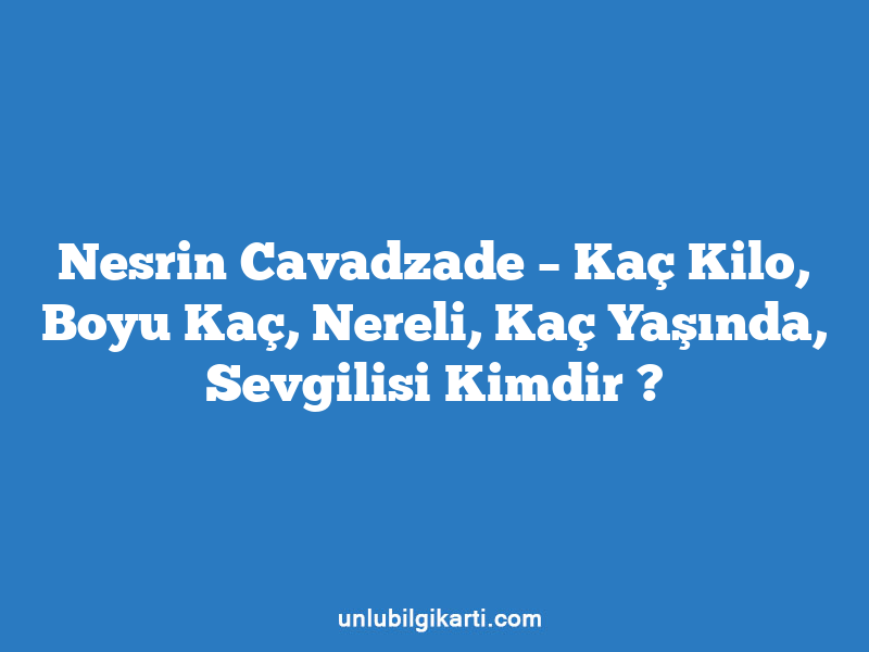 Nesrin Cavadzade – Kaç Kilo, Boyu Kaç, Nereli, Kaç Yaşında, Sevgilisi Kimdir ?