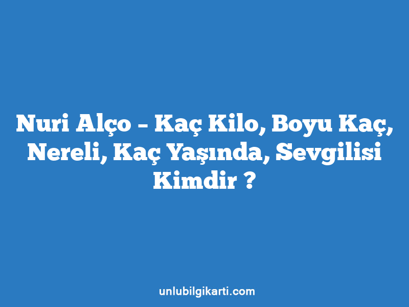 Nuri Alço – Kaç Kilo, Boyu Kaç, Nereli, Kaç Yaşında, Sevgilisi Kimdir ?