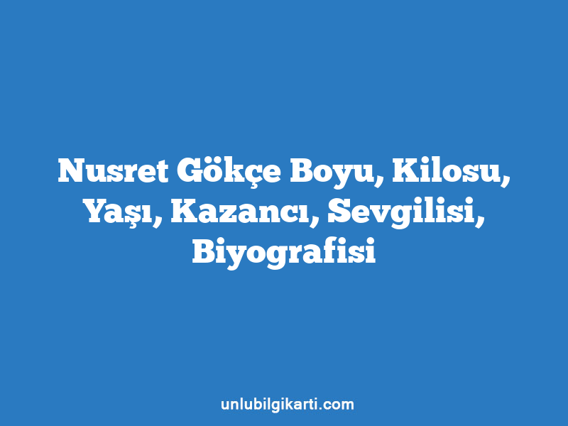 Nusret Gökçe Boyu, Kilosu, Yaşı, Kazancı, Sevgilisi, Biyografisi