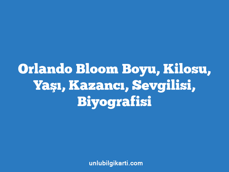 Orlando Bloom Boyu, Kilosu, Yaşı, Kazancı, Sevgilisi, Biyografisi