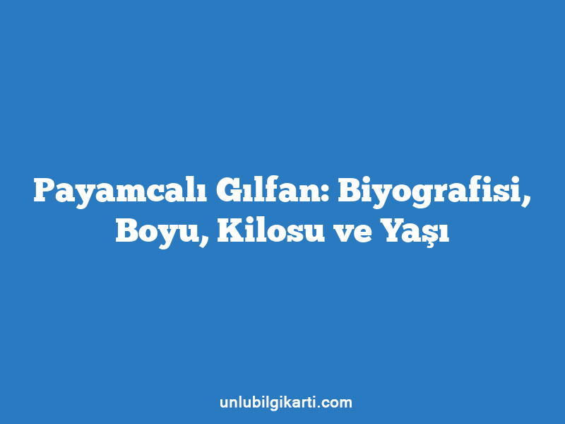 Payamcalı Gılfan: Biyografisi, Boyu, Kilosu ve Yaşı