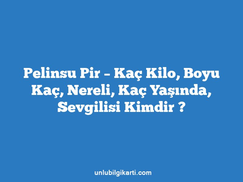 Pelinsu Pir – Kaç Kilo, Boyu Kaç, Nereli, Kaç Yaşında, Sevgilisi Kimdir ?