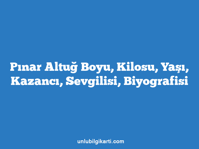 Pınar Altuğ Boyu, Kilosu, Yaşı, Kazancı, Sevgilisi, Biyografisi