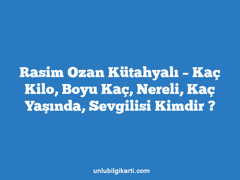 Rasim Ozan Kütahyalı – Kaç Kilo, Boyu Kaç, Nereli, Kaç Yaşında, Sevgilisi Kimdir ?