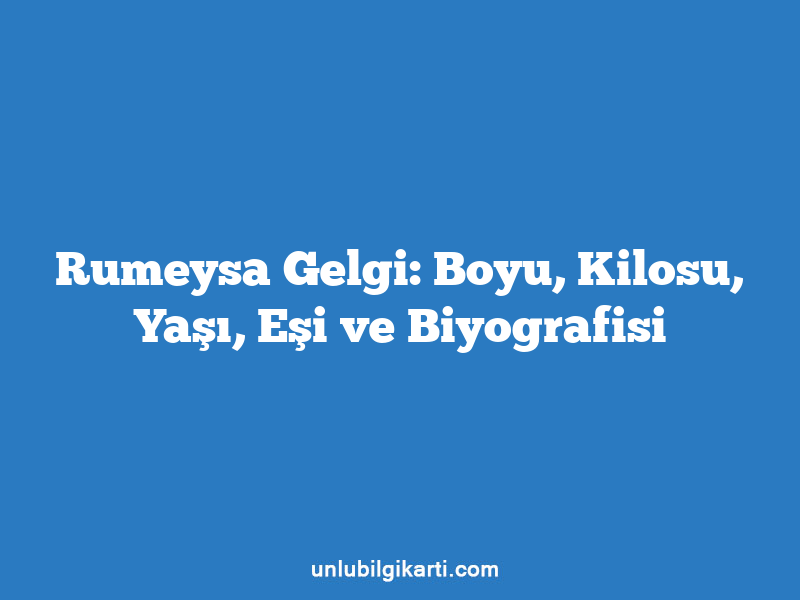 Rumeysa Gelgi: Boyu, Kilosu, Yaşı, Eşi ve Biyografisi