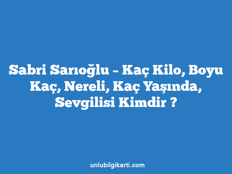 Sabri Sarıoğlu – Kaç Kilo, Boyu Kaç, Nereli, Kaç Yaşında, Sevgilisi Kimdir ?