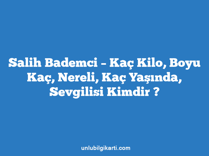 Salih Bademci – Kaç Kilo, Boyu Kaç, Nereli, Kaç Yaşında, Sevgilisi Kimdir ?