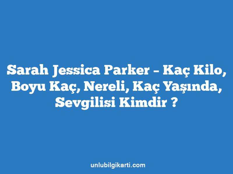 Sarah Jessica Parker – Kaç Kilo, Boyu Kaç, Nereli, Kaç Yaşında, Sevgilisi Kimdir ?