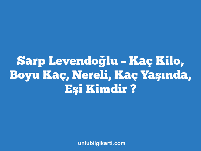 Sarp Levendoğlu – Kaç Kilo, Boyu Kaç, Nereli, Kaç Yaşında, Eşi Kimdir ?