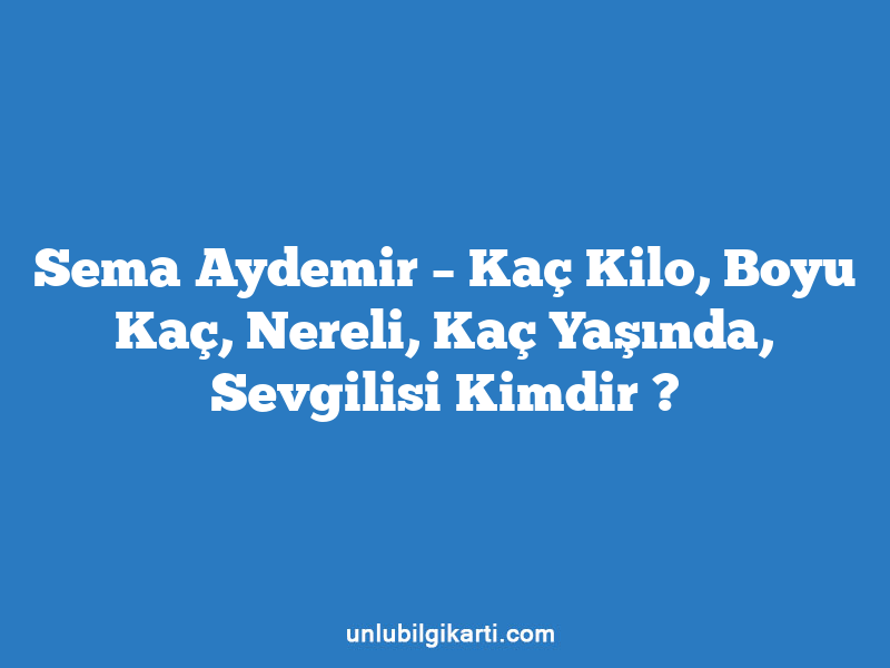 Sema Aydemir – Kaç Kilo, Boyu Kaç, Nereli, Kaç Yaşında, Sevgilisi Kimdir ?