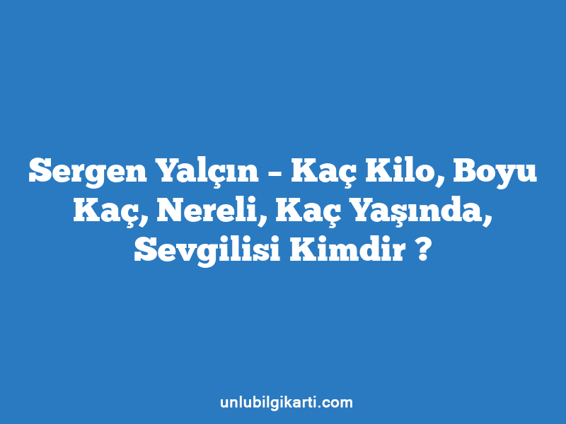 Sergen Yalçın – Kaç Kilo, Boyu Kaç, Nereli, Kaç Yaşında, Sevgilisi Kimdir ?