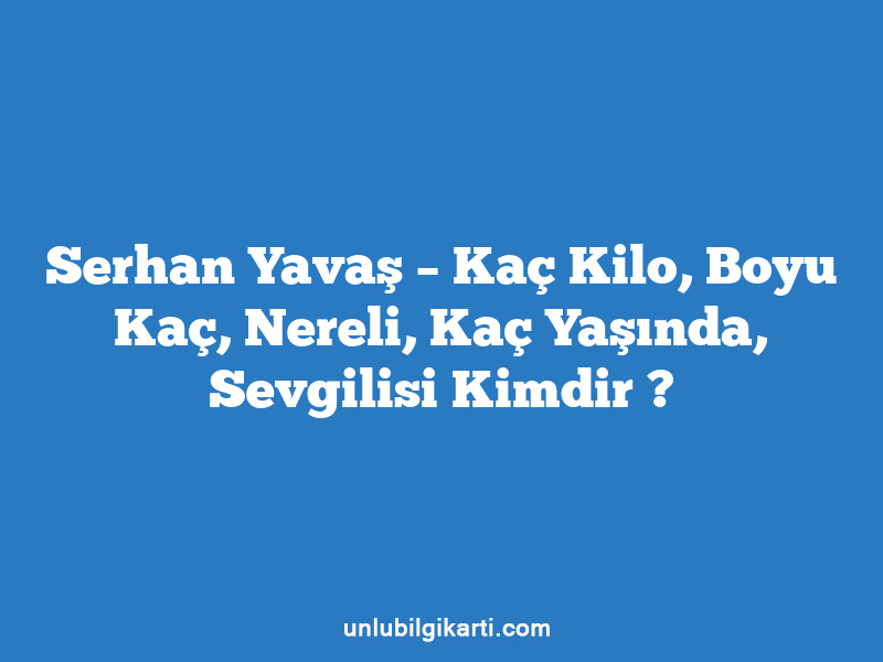 Serhan Yavaş – Kaç Kilo, Boyu Kaç, Nereli, Kaç Yaşında, Sevgilisi Kimdir ?