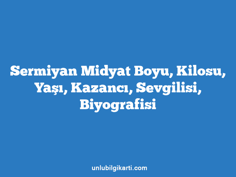 Sermiyan Midyat Boyu, Kilosu, Yaşı, Kazancı, Sevgilisi, Biyografisi