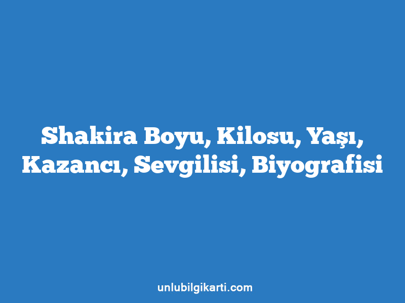 Shakira Boyu, Kilosu, Yaşı, Kazancı, Sevgilisi, Biyografisi