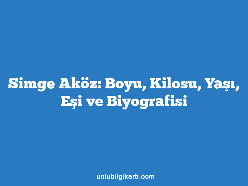 Simge Aköz: Boyu, Kilosu, Yaşı, Eşi ve Biyografisi