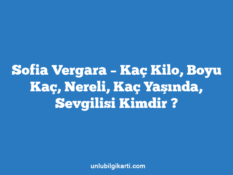 Sofia Vergara – Kaç Kilo, Boyu Kaç, Nereli, Kaç Yaşında, Sevgilisi Kimdir ?