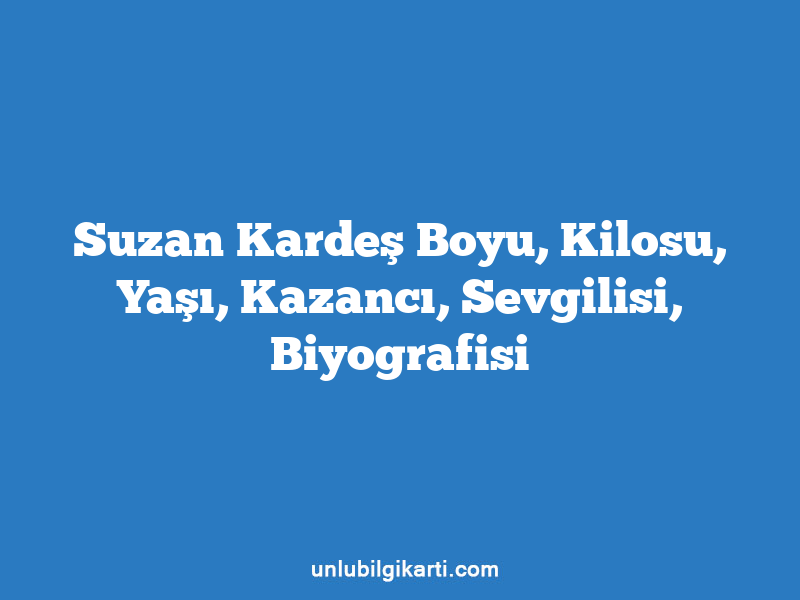 Suzan Kardeş Boyu, Kilosu, Yaşı, Kazancı, Sevgilisi, Biyografisi