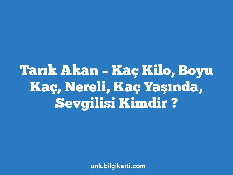 Tarık Akan – Kaç Kilo, Boyu Kaç, Nereli, Kaç Yaşında, Sevgilisi Kimdir ?