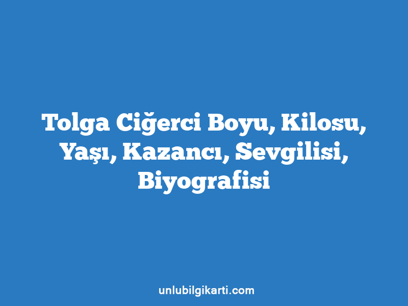 Tolga Ciğerci Boyu, Kilosu, Yaşı, Kazancı, Sevgilisi, Biyografisi