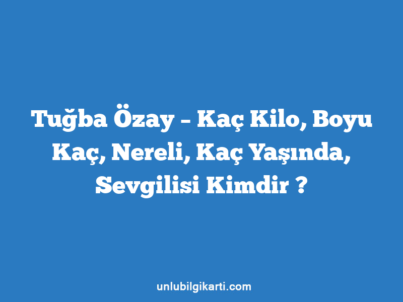 Tuğba Özay – Kaç Kilo, Boyu Kaç, Nereli, Kaç Yaşında, Sevgilisi Kimdir ?