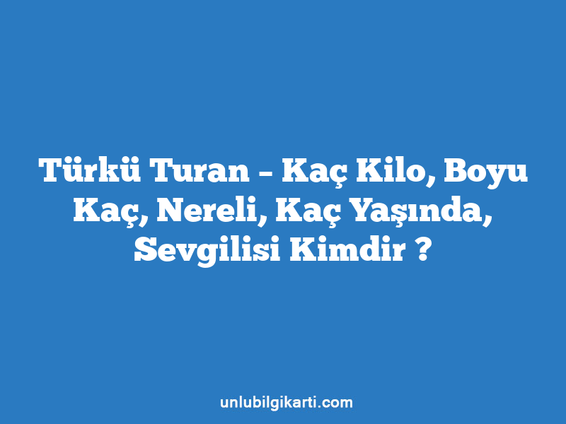 Türkü Turan – Kaç Kilo, Boyu Kaç, Nereli, Kaç Yaşında, Sevgilisi Kimdir ?