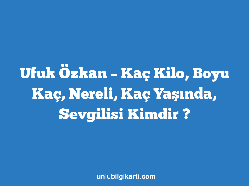 Ufuk Özkan – Kaç Kilo, Boyu Kaç, Nereli, Kaç Yaşında, Sevgilisi Kimdir ?