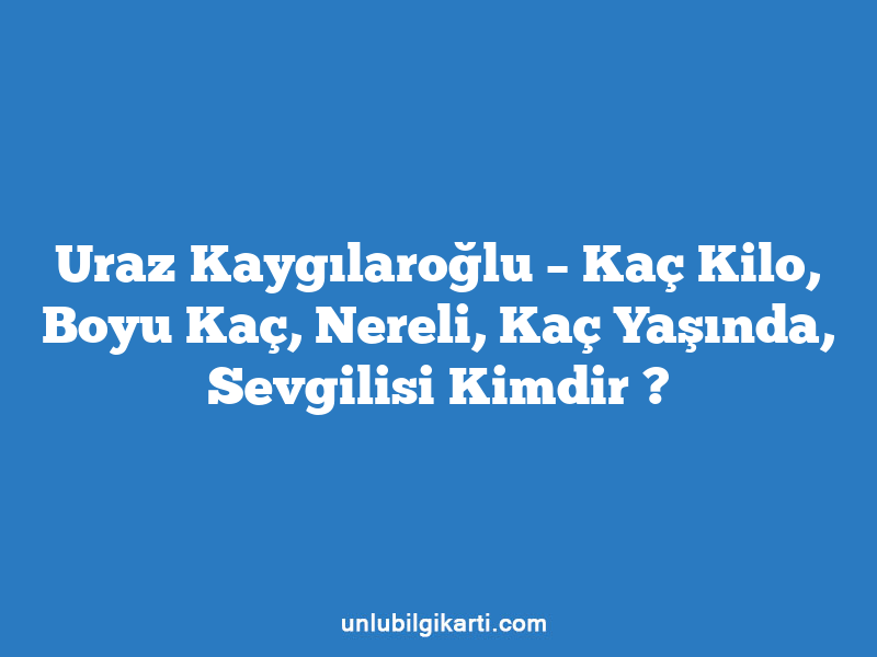 Uraz Kaygılaroğlu – Kaç Kilo, Boyu Kaç, Nereli, Kaç Yaşında, Sevgilisi Kimdir ?