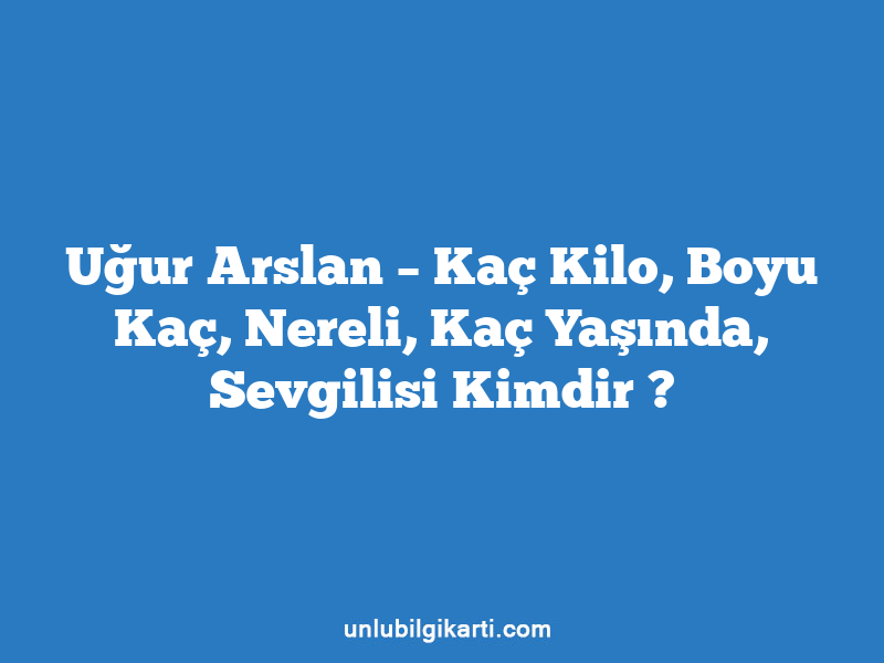 Uğur Arslan – Kaç Kilo, Boyu Kaç, Nereli, Kaç Yaşında, Sevgilisi Kimdir ?