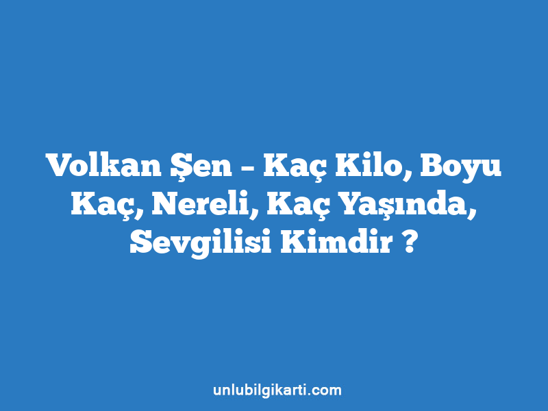 Volkan Şen – Kaç Kilo, Boyu Kaç, Nereli, Kaç Yaşında, Sevgilisi Kimdir ?