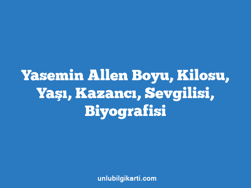 Yasemin Allen Boyu, Kilosu, Yaşı, Kazancı, Sevgilisi, Biyografisi