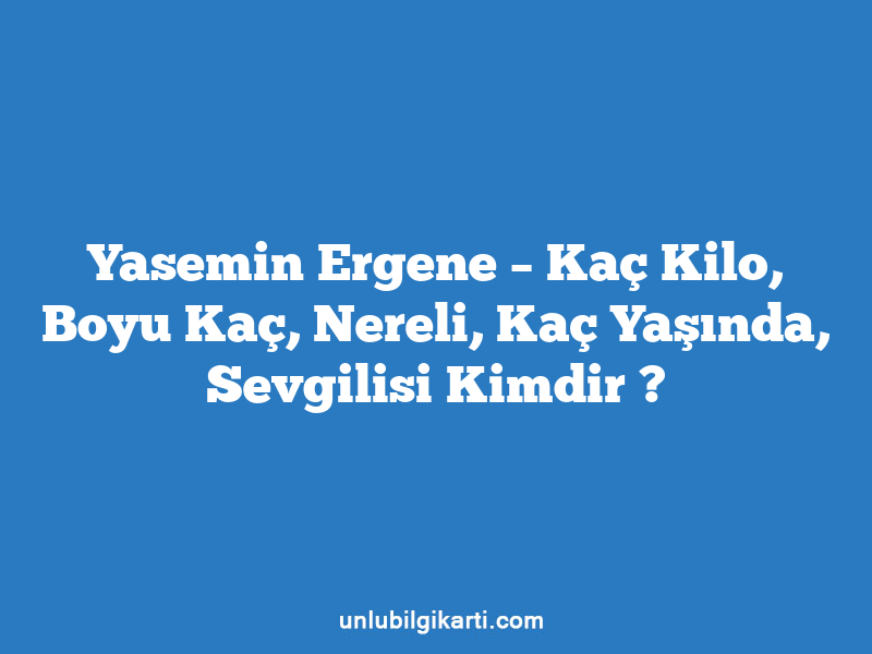 Yasemin Ergene – Kaç Kilo, Boyu Kaç, Nereli, Kaç Yaşında, Sevgilisi Kimdir ?