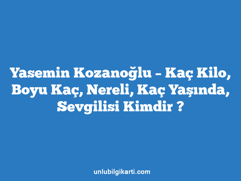 Yasemin Kozanoğlu – Kaç Kilo, Boyu Kaç, Nereli, Kaç Yaşında, Sevgilisi Kimdir ?