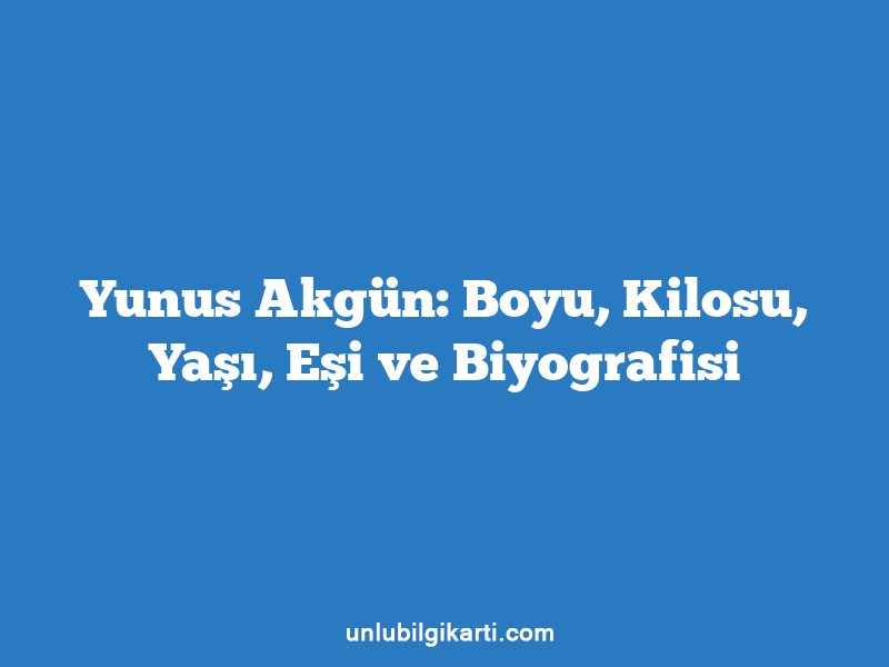 Yunus Akgün: Boyu, Kilosu, Yaşı, Eşi ve Biyografisi