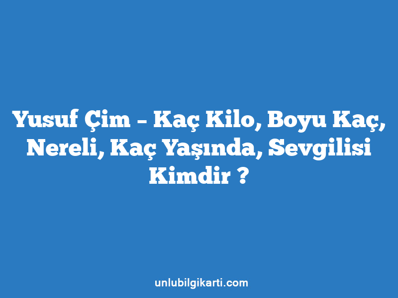 Yusuf Çim – Kaç Kilo, Boyu Kaç, Nereli, Kaç Yaşında, Sevgilisi Kimdir ?