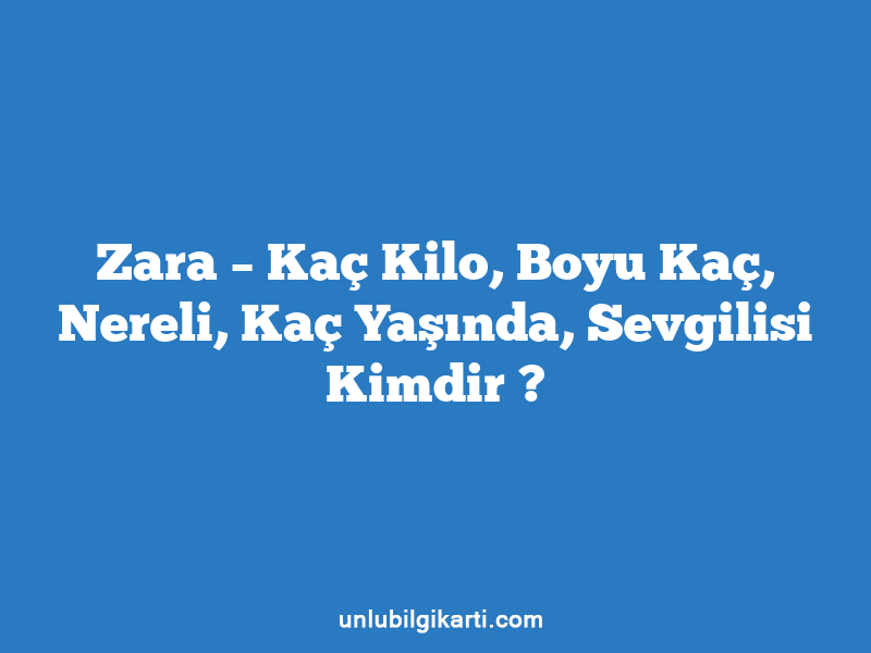 Zara – Kaç Kilo, Boyu Kaç, Nereli, Kaç Yaşında, Sevgilisi Kimdir ?