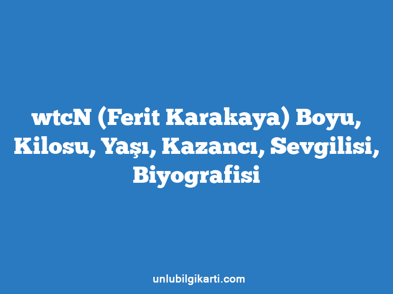 wtcN (Ferit Karakaya) Boyu, Kilosu, Yaşı, Kazancı, Sevgilisi, Biyografisi