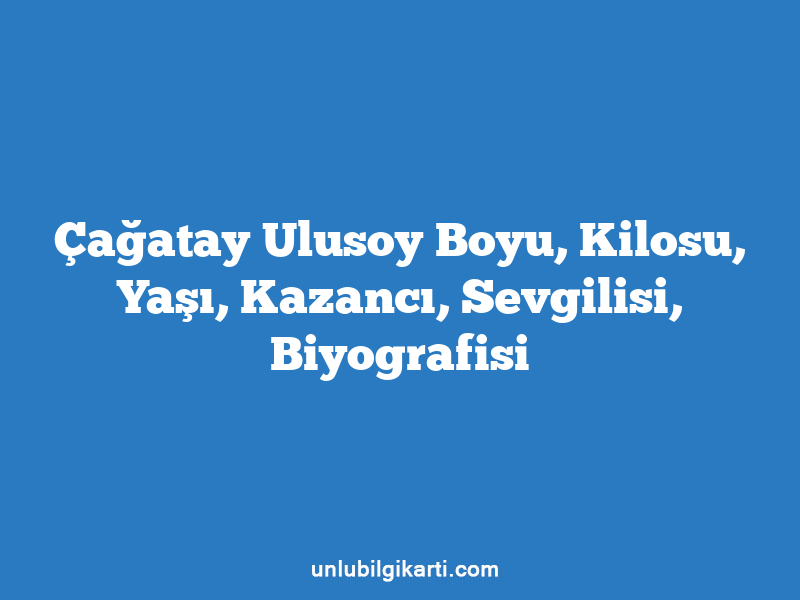 Çağatay Ulusoy Boyu, Kilosu, Yaşı, Kazancı, Sevgilisi, Biyografisi