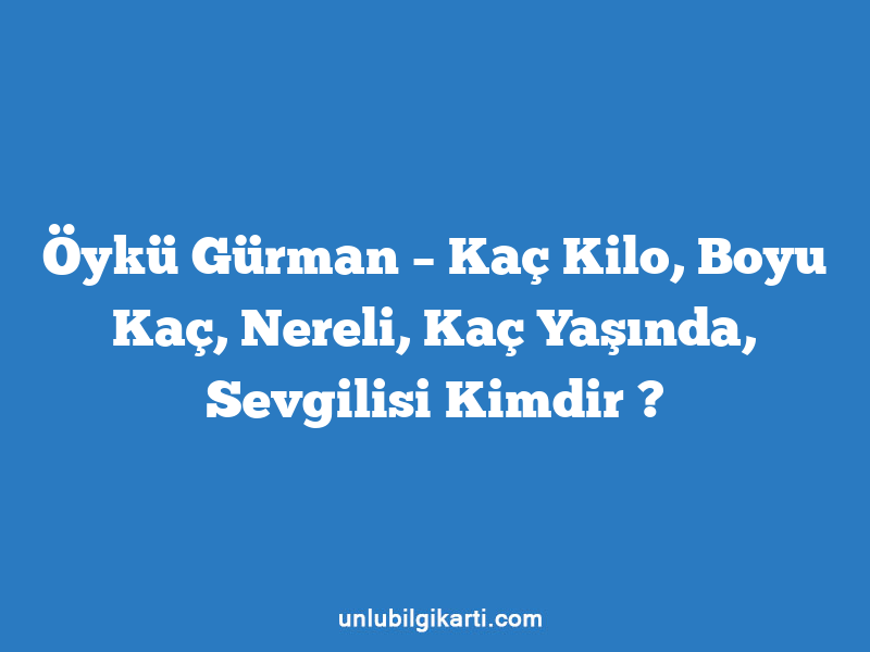 Öykü Gürman – Kaç Kilo, Boyu Kaç, Nereli, Kaç Yaşında, Sevgilisi Kimdir ?