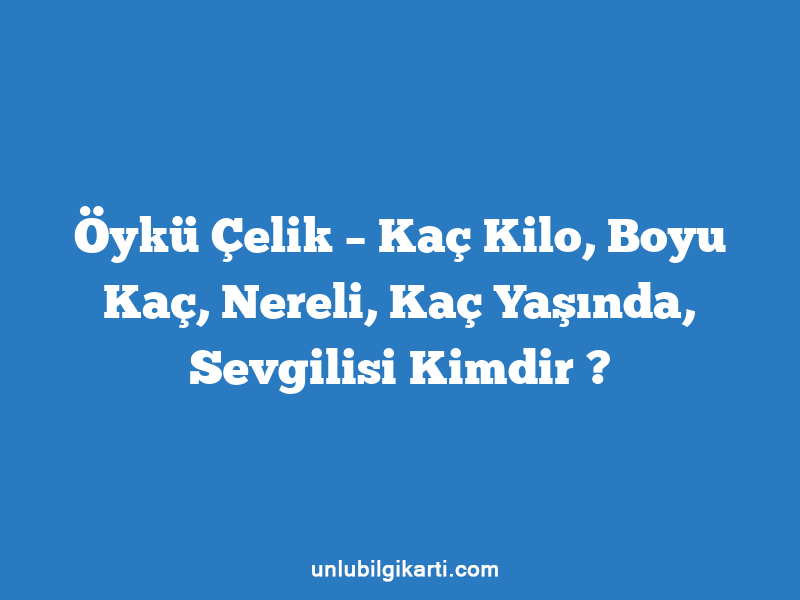 Öykü Çelik – Kaç Kilo, Boyu Kaç, Nereli, Kaç Yaşında, Sevgilisi Kimdir ?