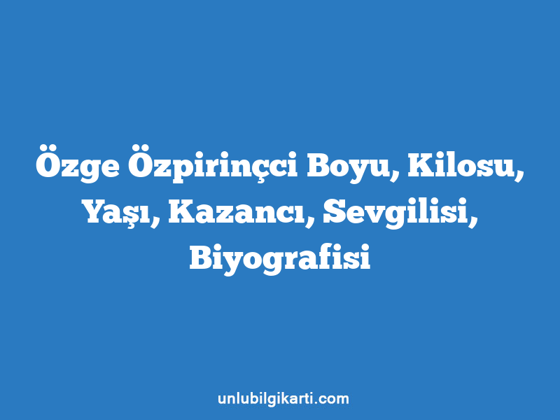 Özge Özpirinçci Boyu, Kilosu, Yaşı, Kazancı, Sevgilisi, Biyografisi