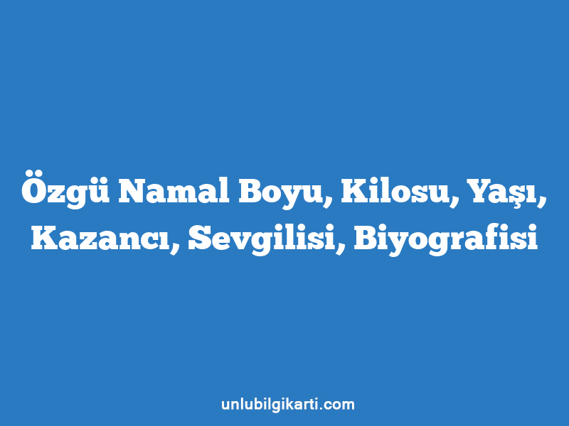 Özgü Namal Boyu, Kilosu, Yaşı, Kazancı, Sevgilisi, Biyografisi