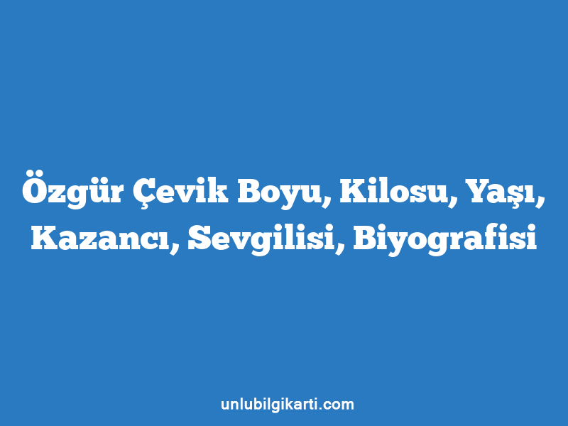 Özgür Çevik Boyu, Kilosu, Yaşı, Kazancı, Sevgilisi, Biyografisi