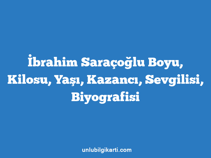 İbrahim Saraçoğlu Boyu, Kilosu, Yaşı, Kazancı, Sevgilisi, Biyografisi