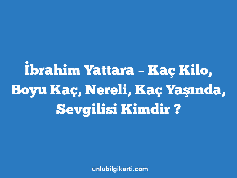 İbrahim Yattara – Kaç Kilo, Boyu Kaç, Nereli, Kaç Yaşında, Sevgilisi Kimdir ?