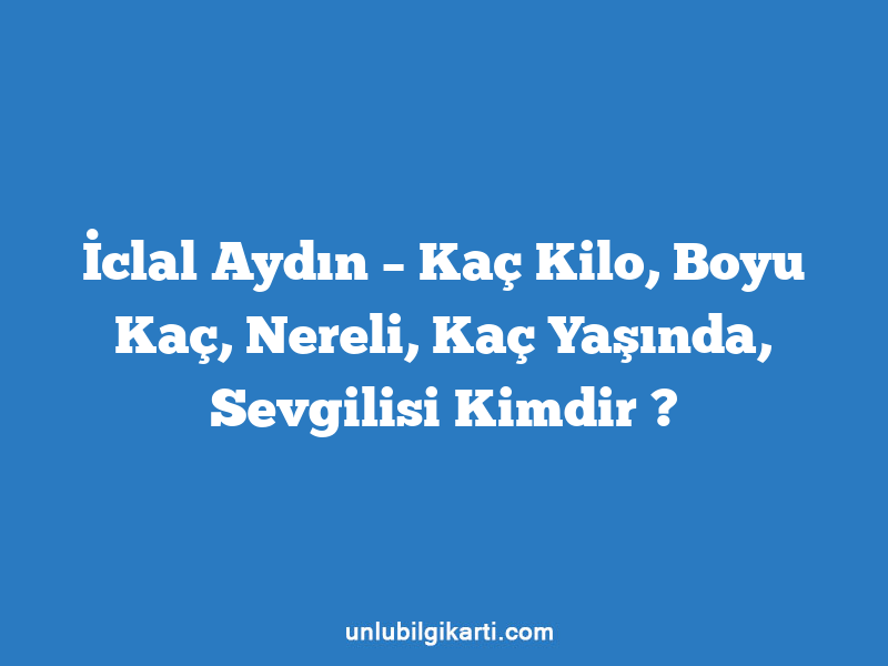 İclal Aydın – Kaç Kilo, Boyu Kaç, Nereli, Kaç Yaşında, Sevgilisi Kimdir ?