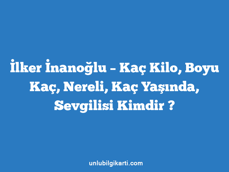 İlker İnanoğlu – Kaç Kilo, Boyu Kaç, Nereli, Kaç Yaşında, Sevgilisi Kimdir ?