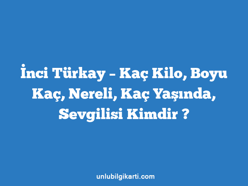 İnci Türkay – Kaç Kilo, Boyu Kaç, Nereli, Kaç Yaşında, Sevgilisi Kimdir ?