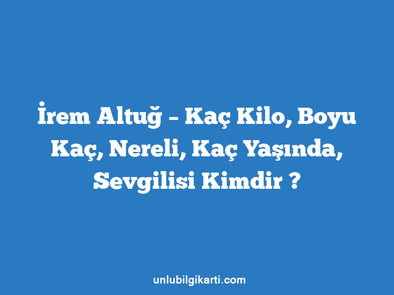 İrem Altuğ – Kaç Kilo, Boyu Kaç, Nereli, Kaç Yaşında, Sevgilisi Kimdir ?